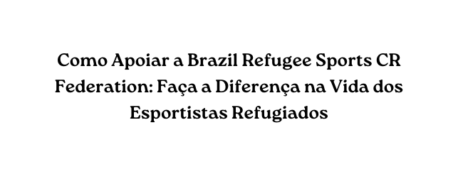 Como Apoiar a Brazil Refugee Sports CR Federation Faça a Diferença na Vida dos Esportistas Refugiados